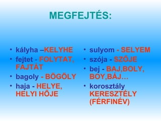 MEGFEJTÉS:


• kályha –KELYHE      • sulyom - SELYEM
• fejtet - FOLYTAT,   • szója - SZŐJE
  FAJTÁT              • bej - BAJ,BOLY,
• bagoly - BÖGÖLY       BOY,BÁJ…
• haja - HELYE,       • korosztály
  HELYI HŐJE            KERESZTÉLY
                        (FÉRFINÉV)
 