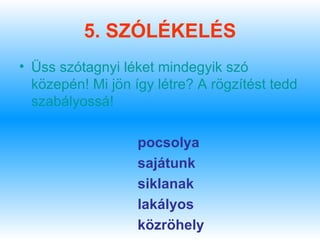 5. SZÓLÉKELÉS
• Üss szótagnyi léket mindegyik szó
  közepén! Mi jön így létre? A rögzítést tedd
  szabályossá!

                   pocsolya
                   sajátunk
                   siklanak
                   lakályos
                   közröhely
 