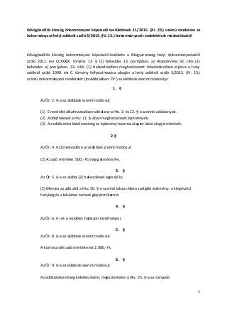 1
Kővágószőlős község önkormányzat képviselő testületének 11/2015. (XI. 23.) számú rendelete az
önkormányzat helyi adókról szóló 3/2015. (IV. 13.) önkormányzati rendeletének módosításáról
Kővágószőlős község önkormányzat képviselő-testülete a Magyarország helyi önkormányzatairól
szóló 2011. évi CLXXXIX. törvény 13. § (1) bekezdés 13. pontjában, az Alaptörvény 32. cikk (1)
bekezdés a) pontjában, 33. cikk. (1) bekezdésében meghatározott feladatkörében eljárva a helyi
adókról szóló 1990. évi C. törvény felhatalmazása alapján a helyi adókról szóló 3/2015. (IV. 13.)
számú önkormányzati rendeletét (továbbiakban: Ör.) az alábbiak szerint módosítja:
1. §
Az Ör. 2. §-a az alábbiak szerint módosul:
(1) E rendelet alkalmazásában adóalany a Htv. 3. és 12. §-a szerinti adóalanyok.
(2) Adókötelesek a Htv. 11. §-ában meghatározott építmények.
(3) Az adófizetési kötelezettség az építmény hasznos alapterülete alapján történik.
2.§
Az Ör. 4. § (2) bekezdése az alábbiak szerint módosul:
(2) Az adó mértéke: 500,- Ft/négyzetméter/év.
3. §
Az Ör. 5. §-a az alábbi (2) bekezdéssel egészül ki:
(2) Mentes az adó alól a Htv. 50. §-a szerinti lakás céljára szolgáló építmény, a kiegészítő
helyiség és a lakáshoz tartozó gépjárműtároló.
4. §
Az Ör. 6. § –át e rendelet hatályon kívül helyezi.
5. §
Az Ör. 8. §-a az alábbiak szerint módosul:
A kommunális adó mértéke évi 2.000,- Ft.
6. §
Az Ör. 9. §-a az alábbiak szerint módosul:
Az adókötelezettség keletkezésére, megszűnésére a Htv. 25. §-a az irányadó.
 