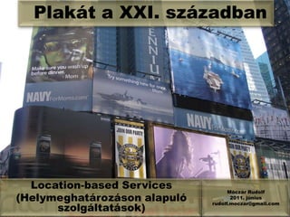 Plakát a XXI. században Móczár Rudolf 2011. június rudolf.moczar@gmail.com Location-basedServices (Helymeghatározáson alapuló szolgáltatások) 