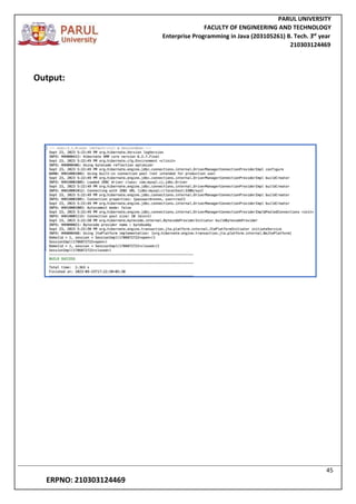 PARUL UNIVERSITY
FACULTY OF ENGINEERING AND TECHNOLOGY
Enterprise Programming in Java (203105261) B. Tech. 3
nd
year
210303124469
45
ERPNO: 210303124469
Output:
 