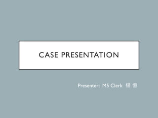 CASE PRESENTATION
Presenter: M5 Clerk 楊 憶
 
