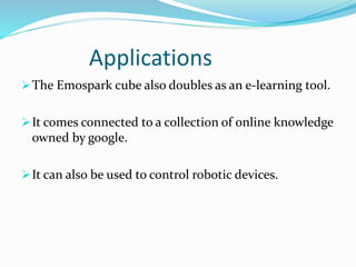 Applications
The Emospark cube also doubles as an e-learning tool.
It comes connected to a collection of online knowledge
owned by google.
It can also be used to control robotic devices.
 