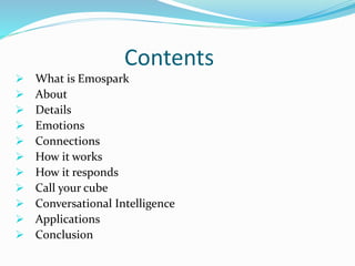 Contents
 What is Emospark
 About
 Details
 Emotions
 Connections
 How it works
 How it responds
 Call your cube
 Conversational Intelligence
 Applications
 Conclusion
 