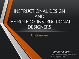 An Overview
INSTRUCTIONAL DESIGN
AND
THE ROLE OF INSTRUCTIONAL
DESIGNERS
CommLab India:
The Global Learning Partner You
Can Depend On!
 