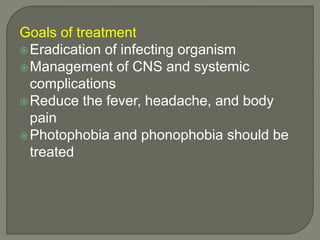 Goals of treatment
Eradication of infecting organism
Management of CNS and systemic
complications
Reduce the fever, headache, and body
pain
Photophobia and phonophobia should be
treated
 