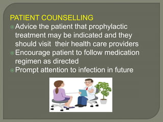 PATIENT COUNSELLING
Advice the patient that prophylactic
treatment may be indicated and they
should visit their health care providers
Encourage patient to follow medication
regimen as directed
Prompt attention to infection in future
 