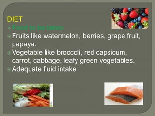 DIET
Food to be taken
Fruits like watermelon, berries, grape fruit,
papaya.
Vegetable like broccoli, red capsicum,
carrot, cabbage, leafy green vegetables.
Adequate fluid intake
 
