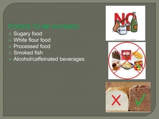 FOODS TO BE AVOIDED
 Sugary food
 White flour food
 Processed food
 Smoked fish
 Alcohol/caffeinated beverages
 