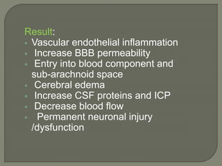 Result:
 Vascular endothelial inflammation
 Increase BBB permeability
 Entry into blood component and
sub-arachnoid space
 Cerebral edema
 Increase CSF proteins and ICP
 Decrease blood flow
 Permanent neuronal injury
/dysfunction
 