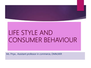 LIFE STYLE AND
CONSUMER BEHAVIOUR
Ms. Priya , Assistant professor in commerce, DMM,KKR
 