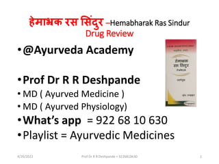 हेमाभ्रक रस ससिंदुर –Hemabharak Ras Sindur
Drug Review
•@Ayurveda Academy
•Prof Dr R R Deshpande
• MD ( Ayurved Medicine )
• MD ( Ayurved Physiology)
•What’s app = 922 68 10 630
•Playlist = Ayurvedic Medicines
4/26/2022 1
Prof Dr R R Deshpande = 9226810630
 