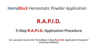 HemaBlock Hemostatic Powder Application
R.A.P.I.D.
5-Step R.A.P.I.D. Application Procedure
For successful results the “HemaBlock 5-Step R.A.P.I.D. Application Procedure”
should be followed.
 