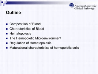 Outline
 Composition of Blood
 Characteristics of Blood
 Hematopoiesis
 The Hemopoietic Microenvironment
 Regulation of Hematopoiesis
 Maturational characteristics of hemopoietic cells
 