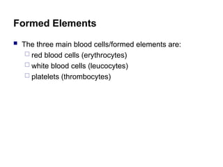 Formed Elements
 The three main blood cells/formed elements are:
 red blood cells (erythrocytes)
 white blood cells (leucocytes)
 platelets (thrombocytes)
 