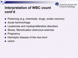 Interpretation of WBC count
cont’d
 Poisoning (e.g. chemicals, drugs, snake venoms)
 Acute hemmorhage
 Leukemias and myeloproliferative disorders
 Stress, Menstruation strenuous exercise
 Pregnancy
 Hemolytic disease of the new born
 ulcers
 