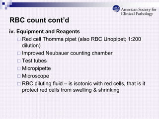 RBC count cont’d
iv. Equipment and Reagents
 Red cell Thomma pipet (also RBC Unopipet; 1:200
dilution)
 Improved Neubauer counting chamber
 Test tubes
 Micropipette
 Microscope
 RBC diluting fluid – is isotonic with red cells, that is it
protect red cells from swelling & shrinking
 