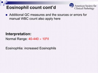 Eosinophil count cont’d
 Additional QC measures and the sources or errors for
manual WBC count also apply here
Interpretation:
Normal Range: 40-440  106/l
Eosinophlia: increased Eosinophils
 