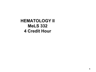 HEMATOLOGY II
MeLS 332
4 Credit Hour
1
 