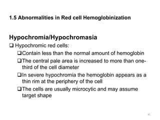 1.5 Abnormalities in Red cell Hemoglobinization
Hypochromia/Hypochromasia
 Hypochromic red cells:
Contain less than the normal amount of hemoglobin
The central pale area is increased to more than one-
third of the cell diameter
In severe hypochromia the hemoglobin appears as a
thin rim at the periphery of the cell
The cells are usually microcytic and may assume
target shape
41
 