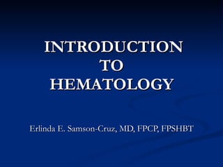 INTRODUCTION   TO  HEMATOLOGY Erlinda E. Samson-Cruz, MD, FPCP, FPSHBT 