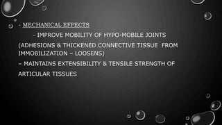 • MECHANICAL EFFECTS
– IMPROVE MOBILITY OF HYPO-MOBILE JOINTS
(ADHESIONS & THICKENED CONNECTIVE TISSUE FROM
IMMOBILIZATION – LOOSENS)
– MAINTAINS EXTENSIBILITY & TENSILE STRENGTH OF
ARTICULAR TISSUES
 
