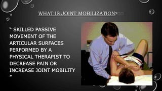 WHAT IS JOINT MOBILIZATION?🤔🤔
“ SKILLED PASSIVE
MOVEMENT OF THE
ARTICULAR SURFACES
PERFORMED BY A
PHYSICAL THERAPIST TO
DECREASE PAIN OR
INCREASE JOINT MOBILITY
”
 