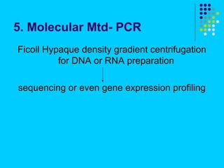 5. Molecular Mtd- PCR
Ficoll Hypaque density gradient centrifugation
          for DNA or RNA preparation

sequencing or even gene expression profiling
 