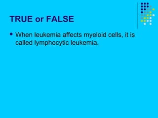 TRUE or FALSE
 When  leukemia affects myeloid cells, it is
 called lymphocytic leukemia.
 