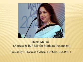Hema Malini
(Actress & BJP MP for Mathura Incumbent)
Present By :- Shahrukh Siddiqui ( 6th Sem- B.A.JMC )
 