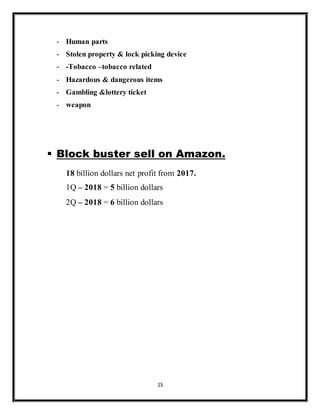 15
- Human parts
- Stolen property & lock picking device
- -Tobacco –tobacco related
- Hazardous & dangerous items
- Gambling &lottery ticket
- weapon
 Block buster sell on Amazon.
18 billion dollars net profit from 2017.
1Q – 2018 = 5 billion dollars
2Q – 2018 = 6 billion dollars
 