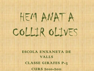 HEM ANAT A
COLLIR OLIVES
ESCOLA ENXANETA DE
VALLS
CLASSE GIRAFES P-5
CURS 2010-2011
 
