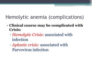 Hemolytic anemia (complications)
• Clinical course may be complicated with
Crisis:
▫ Hemolytic Crisis: associated with
infection
▫ Aplastic crisis: associated with
Parvovirus infection
 