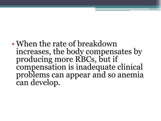 • When the rate of breakdown
increases, the body compensates by
producing more RBCs, but if
compensation is inadequate clinical
problems can appear and so anemia
can develop.
 