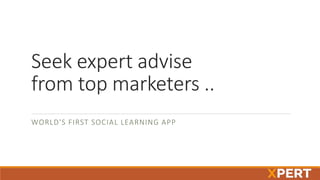Seek expert advise
from top marketers ..
WORLD'S FIRST SOCIAL LEARNING APP
 