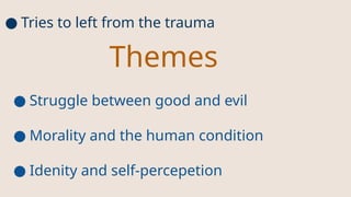● Tries to left from the trauma
Themes
● Struggle between good and evil
● Morality and the human condition
● Idenity and self-percepetion
 