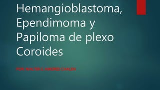 Hemangioblastoma,
Ependimoma y
Papiloma de plexo
Coroides
POR: WALTER E. MADRID CHALEN
 