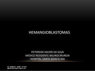 HEMANGIOBLASTOMAS
PETERSON XAVIER DA SILVA
MEDICO RESIDENTE NEUROCIRURGIA
HOSPITAL SANTA MARCELINA
 