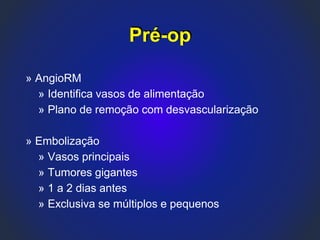» AngioRM
» Identifica vasos de alimentação
» Plano de remoção com desvascularização
» Embolização
» Vasos principais
» Tumores gigantes
» 1 a 2 dias antes
» Exclusiva se múltiplos e pequenos
Pré-op
 