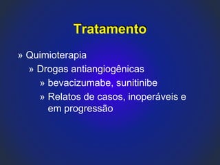 » Quimioterapia
» Drogas antiangiogênicas
» bevacizumabe, sunitinibe
» Relatos de casos, inoperáveis e
em progressão
Tratamento
 