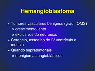 Hemangioblastoma
» Tumores vasculares benignos (grau I OMS)
» crescimento lento
» exclusivos do neuroeixo
» Cerebelo, assoalho do IV ventrículo e
medula
» Quando supratentoriais
» menigiomas angioblásticos
 