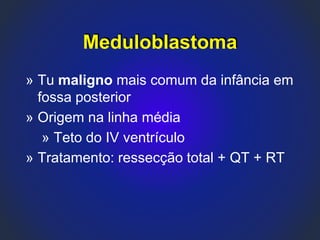 Meduloblastoma
» Tu maligno mais comum da infância em
fossa posterior
» Origem na linha média
» Teto do IV ventrículo
» Tratamento: ressecção total + QT + RT
 