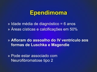 Ependimoma
» Idade média de diagnóstico = 6 anos
» Áreas císticas e calcificações em 50%
» Afloram do assoalho do IV ventrículo aos
formas de Luschka e Magendie
» Pode estar associado com
Neurofibromatose tipo 2
 
