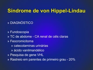 » DIAGNÓSTICO
» Fundoscopia
» TC de abdome - CA renal de céls claras
» Feocromicitoma
» catecolaminas urinárias
» ácido vanilmandélico
» Pesquisa de gene VHL
» Rastreio em parentes de primeiro grau - 20%
Síndrome de von Hippel-Lindau
 