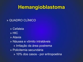 » QUADRO CLÍNICO
» Cefaleia
» HIC
» Ataxia
» Náusea e vômito intratáveis
» Irritação da área postrema
» Policitemia secundária
» 10% dos casos - por eritropoetina
Hemangioblastoma
 