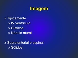 Imagem
» Tipicamente
» IV ventrículo
» Císticos
» Nódulo mural
» Supratentorial e espinal
» Sólidos
 