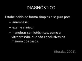 DIAGNÓSTICO
Estabelecido de forma simples e segura por:
   – anamnese;
   – exame clínico;
   – manobras semiotécnicas, como a
     vitropressão, que são conclusivas na
     maioria dos casos.

                                (Boraks, 2001).
 