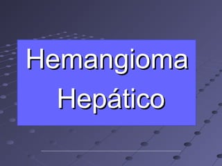 Hemangioma
  Hepático
 