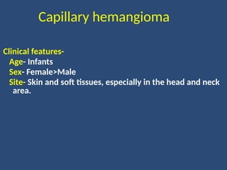 Capillary hemangioma
Clinical features-
Age- Infants
Sex- Female>Male
Site- Skin and soft tissues, especially in the head and neck
area.
 