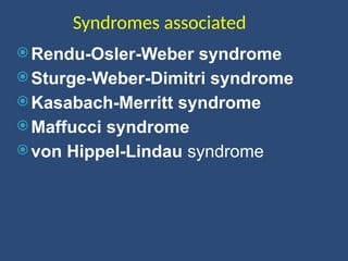Syndromes associated
 Rendu-Osler-Weber syndrome
 Sturge-Weber-Dimitri syndrome
 Kasabach-Merritt syndrome
 Maffucci syndrome
 von Hippel-Lindau syndrome
 